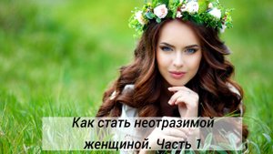 Азбука неотразимой женщины. Часть первая. Как быть притягательной для мужчин