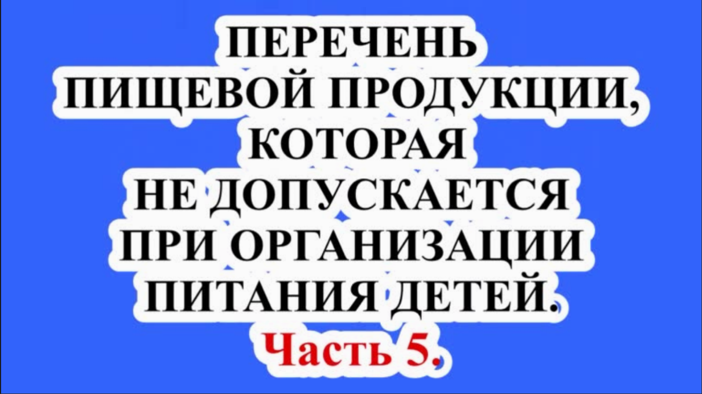 ПЕРЕЧЕНЬ ПИЩЕВОЙ ПРОДУКЦИИ, КОТОРАЯ НЕ ДОПУСКАЕТСЯ ПРИ ОРГАНИЗАЦИИ ПИТАНИЯ ДЕТЕЙ. Часть 5.