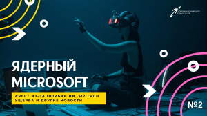 Ядерный Microsoft, арест из-за ошибки ИИ и $12 трлн ущерба || Подкаст «Цифровая реальность»