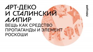 4. Арт-деко и сталинский ампир. 1920–1950-е. Вещь как средство пропаганды и элемент роскоши