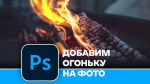 Добавим огоньку - Как быстро и легко создать огонь на фотографии в Photoshop