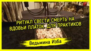 СВЕСТИ СМЕРТЬ НА ВДОВЬИ ПЛАТОК. ДЛЯ ПРАКТИКОВ. ВЕДЬМИНА ИЗБА ▶️ ИНГА ХОСРОЕВА