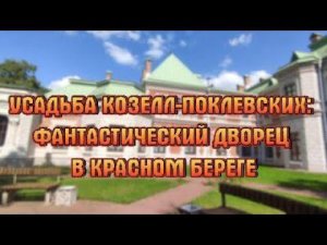 КРАСНЫЙ БЕРЕГ - УСАДЬБА КОЗЕЛЛ-ПОКЛЕВСКИХ: ФАНТАСТИЧЕСКИЙ ДВОРЕЦ.