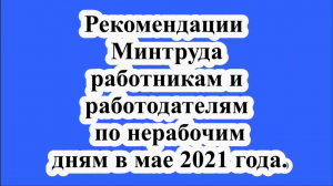 Рекомендации Минтруда работникам и работодателям по нерабочим дням в мае 2021 года.