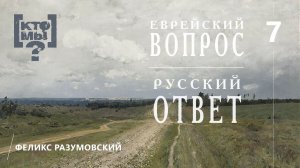 КТО МЫ? || ЕВРЕЙСКИЙ ВОПРОС - РУССКИЙ ОТВЕТ || 7 || Феликс Разумовский ||