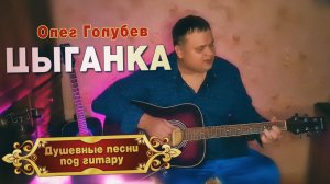 ДУШЕВНЫЕ ПЕСНИ ПОД ГИТАРУ  ЦЫГАНКА - Олег Голубев