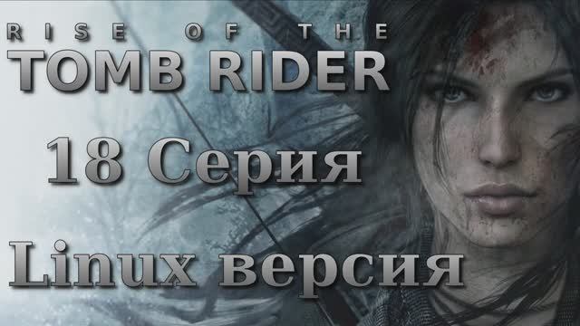 Восхождение расхитительницы гробниц - 18 Серия (Rise of the Tomb Raider - Linux версия)