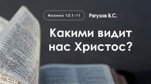 «Какими видит нас Христос?» | Иоанна 13:1-11 | Рягузов В.С.