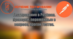 Тестирование в Postman. Проверки, переменные в запросе, прогон тестов