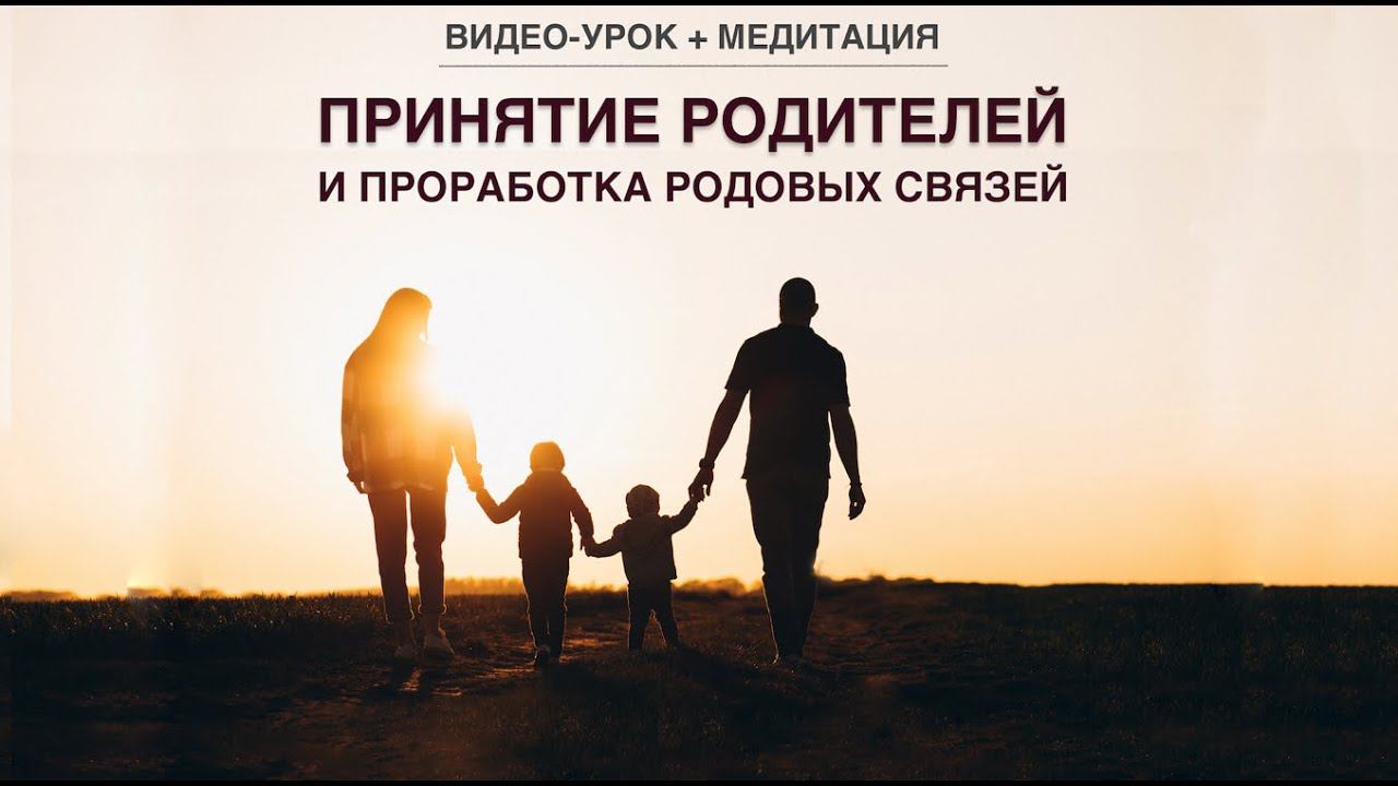 Принятие родителей и проработка родовых связей. Видео-урок + медитация
