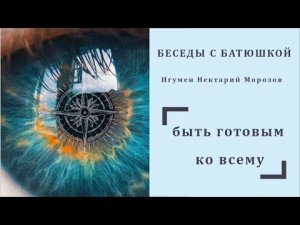 Беседы с батюшкой. Тема_ быть готовым ко всему. Игумен Нектарий Морозов.mp4