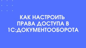 406 - Настройка прав доступа в 1С:Документооборот 3.0 за 5 минут