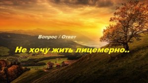 Вопрос - Ответ - Не хочу жить лицемерно...