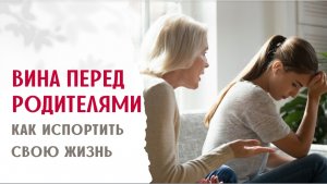 Вина перед родителями, или Как испортить себе жизнь виной перед родителями - вредные советы