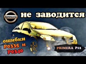 Nissan Primera P12 не заводится, ошибки p0340 и P0335