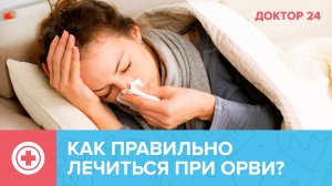 Как ПРАВИЛЬНО ЛЕЧИТЬСЯ при ОРВИ? | Доктор 24