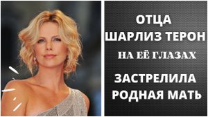 ОТЦА ШАРЛИЗ ТЕРОН НА ЕЁ ГЛАЗАХ ЗАСТРЕЛИЛА РОДНАЯ МАТЬ