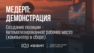 КБФИТ: МЕДЕРП. Демонстрация создания позиции "Автоматизированное рабочее место (компьютер в сборе)"