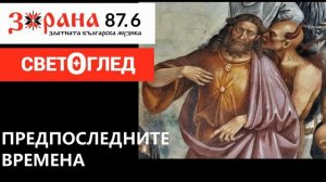 Радио Зорана - Светоглед с Георги Тодоров - 100 юбилейно издание -  ПРЕДПОСЛЕДНИТЕ ВРЕМЕНА