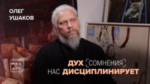 ДУХ СОМНЕНИЯ нас дисциплинирует! ОЛЕГ УШАКОВ. «ПроАрт»
