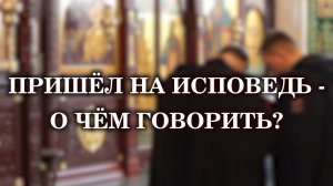 Пришёл на исповедь - о чём говорить?