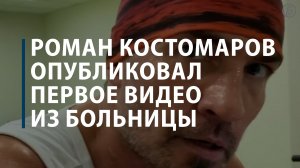 Роман Костомаров опубликовал первое видео из больницы