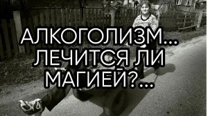 АЛКОГОЛИЗМ ЛЕЧИТСЯ ЛИ МАГИЕЙ...