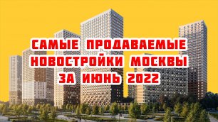 Самые продаваемые новостройки Москвы за Июнь 2022 года