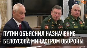 Путин объяснил назначение Белоусова министром обороны