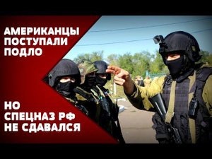 РОССИЙСКИЙ СПЕЦНАЗ БОРОЛСЯ ДО КОНЦА: Подлость по-американски