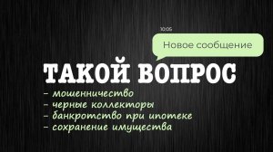 Такой вопрос: про МОШЕННИКОВ, КОЛЛЕКТОРОВ и ИПОТЕКУ