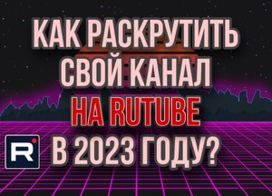 Как раскрутить канал Рутуб  в 2023 году? Как набрать аудиторию и просмотры rutube