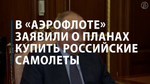 В «Аэрофлоте» заявили о планах купить российские самолеты
