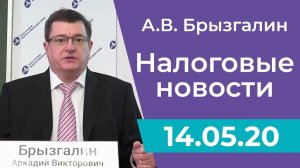 Налоговые новости от Аркадия Брызгалина 14 мая 2020 г