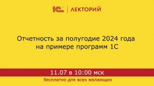 1С:Лекторий. 11.07.2024. Отчетность за полугодие 2024 года на примере программ 1С