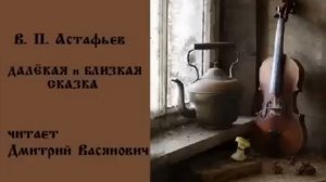 В. П. Астафьев. "Далёкая и близкая сказка". Читает Дмитрий Васянович.