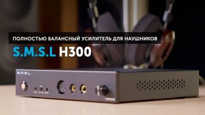 S.M.S.L H300 — полностью балансный усилитель для наушников