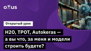 H2O, TPOT, Autokeras - а вы что, за меня и модели строить будете? // «Machine Learning. Advanced»