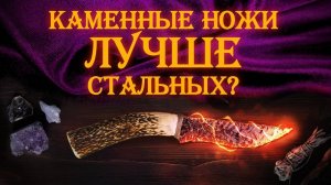 Древние каменные ножи лучше стальных?