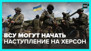 Масштабное наступление ВСУ на Херсон может начаться в ближайшие дни - Москва 24