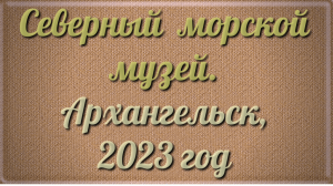 Северный Морской Музей. Архангельск 2023.