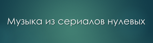 Музыка из сериалов нулевых
