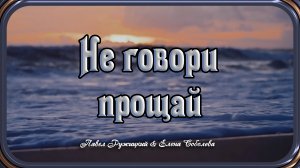 "НЕ ГОВОРИ ПРОЩАЙ" - музыка Павел Ружицкий, текст Константин Шишлин