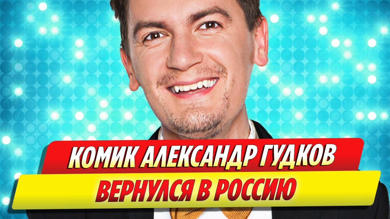 Комик Александр Гудков вернулся в Россию