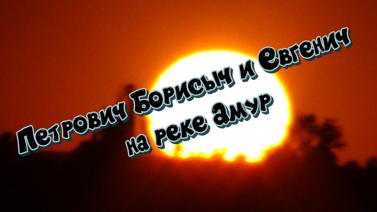 Петрович, Борисыч, Евгенич и река Амур