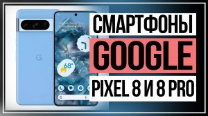 Смартфоны Google Pixel 8 и 8 Pro сравниваем и выбираем.