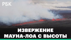 Как выглядит извержение самого большого на планете действующего вулкана Мауна-Лоа с высоты
