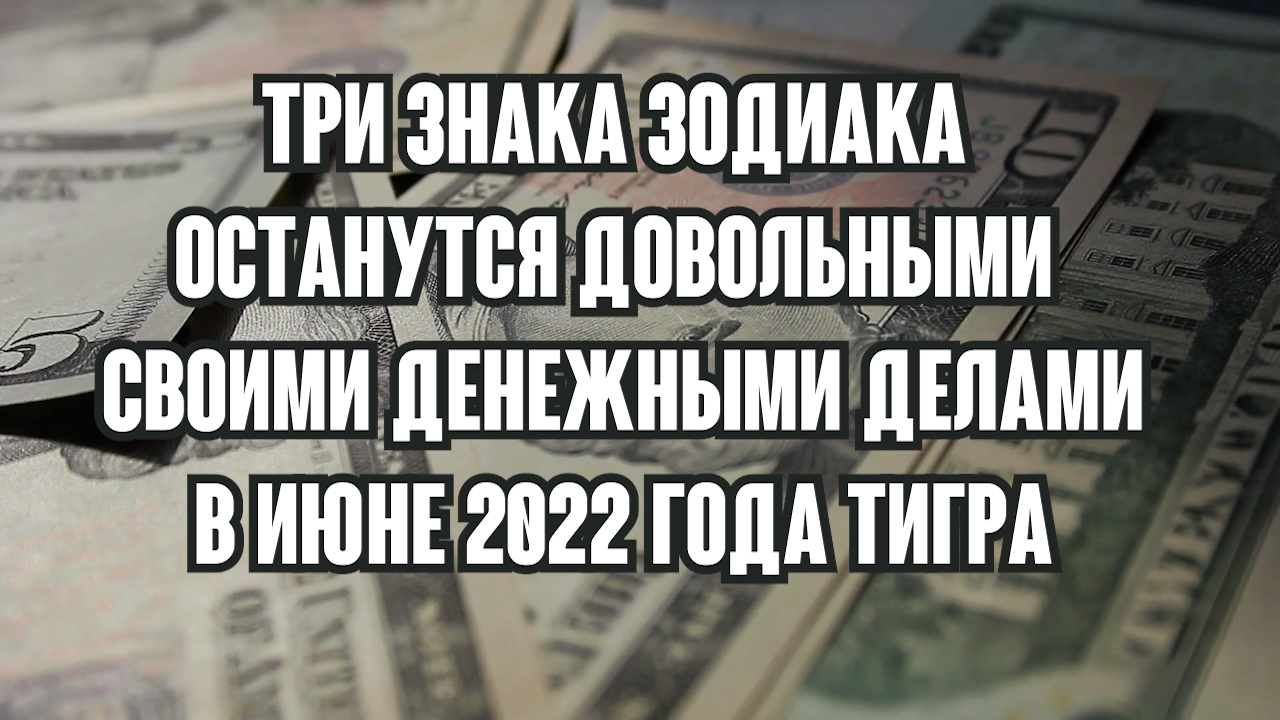 Три знака зодиака останутся довольными своими денежными делами. Гороскоп июнь 2022 год Тигра