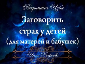 ЗАГОВОРИТЬ СТРАХ У ДЕТЕЙ... (для матерей и бабушек) Инга Хосроева ВЕДЬМИНА ИЗБА