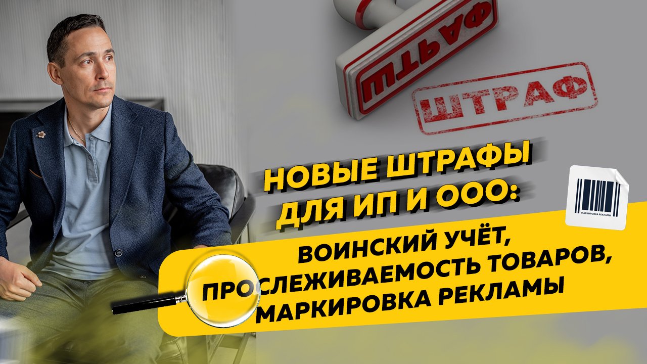 Новые штрафы для ИП и ООО: воинский учёт, прослеживаемость товаров, маркировка рекламы